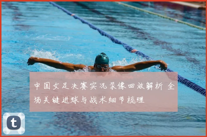 中国女足决赛实况录像回放解析 全场关键进球与战术细节梳理